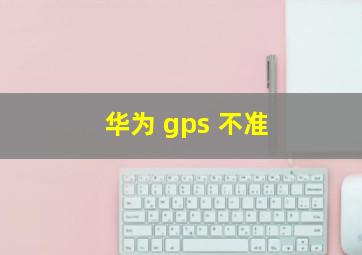 华为 gps 不准